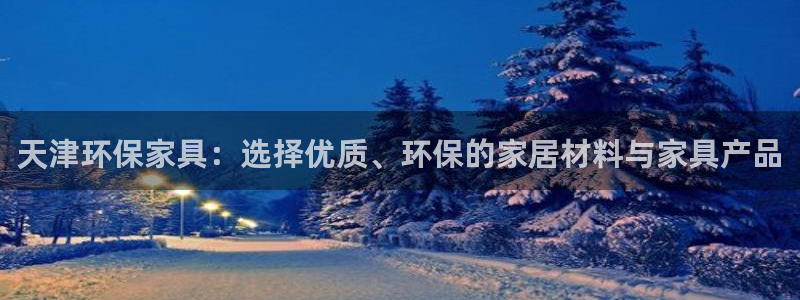 杏宇平台指定：天津环保家具：选择优质、环保的家居材料与家具产