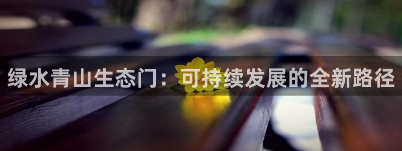 杏宇平台几年了：绿水青山生态门：可持续发展的全新路径