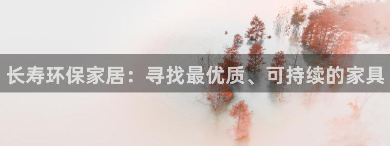 杏宇平台到底能玩吗：长寿环保家居：寻找最优质、可持续的家具