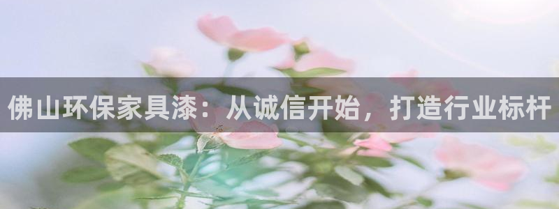 杏宇平台正规么：佛山环保家具漆：从诚信开始，打造行业标杆